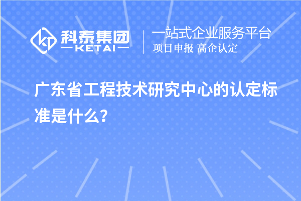 廣東省工程技術(shù)研究中心的認(rèn)定標(biāo)準(zhǔn)是什么？