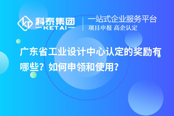 廣東省工業(yè)設計中心認定的獎勵有哪些？如何申領和使用？