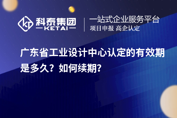 廣東省工業(yè)設(shè)計中心認定的有效期是多久？如何續(xù)期？