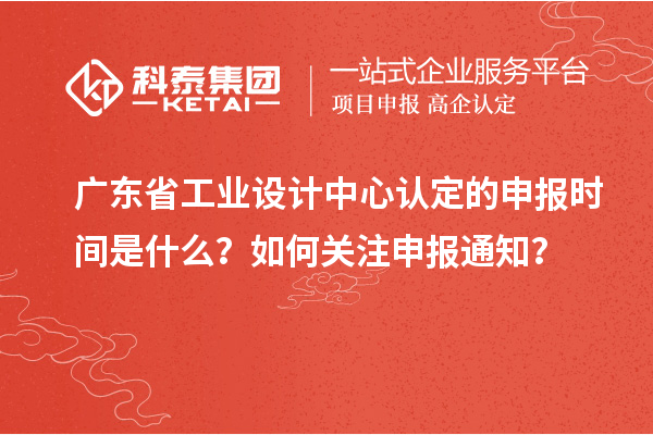 廣東省工業(yè)設(shè)計中心認定的申報時間是什么？如何關(guān)注申報通知？