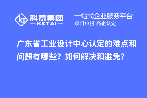 廣東省工業(yè)設(shè)計中心認定的難點和問題有哪些？如何解決和避免？