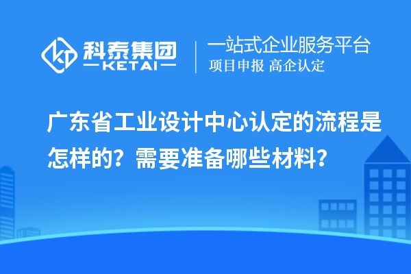 廣東省工業(yè)設(shè)計中心認(rèn)定的流程是怎樣的？需要準(zhǔn)備哪些材料？