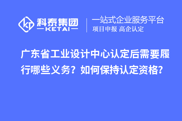 廣東省工業(yè)設(shè)計中心認定后需要履行哪些義務(wù)？如何保持認定資格？