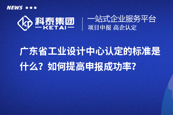 廣東省工業(yè)設(shè)計中心認定的標準是什么？如何提高申報成功率？