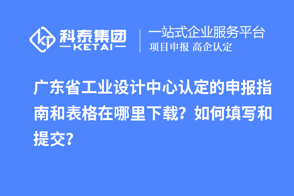 廣東省工業(yè)設(shè)計(jì)中心認(rèn)定的申報(bào)指南和表格在哪里下載？如何填寫和提交？