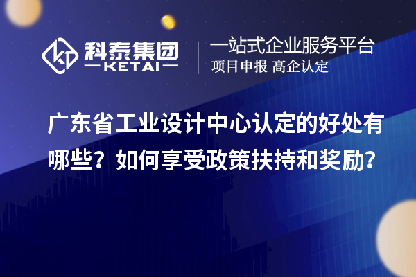 廣東省工業(yè)設(shè)計中心認定的好處有哪些？如何享受政策扶持和獎勵？