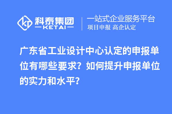 廣東省工業(yè)設(shè)計中心認定的申報單位有哪些要求？如何提升申報單位的實力和水平？