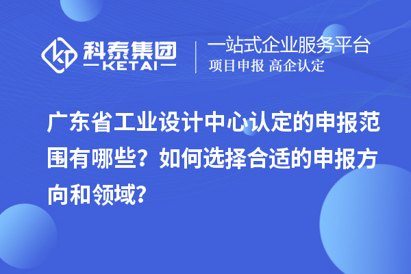 廣東省工業(yè)設(shè)計(jì)中心認(rèn)定的申報(bào)范圍有哪些？如何選擇合適的申報(bào)方向和領(lǐng)域？