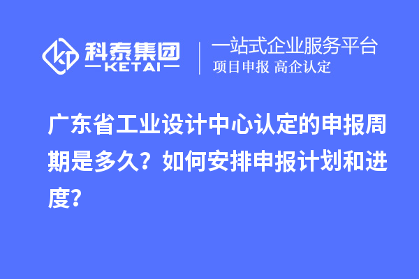 廣東省工業(yè)設(shè)計中心認定的申報周期是多久？如何安排申報計劃和進度？