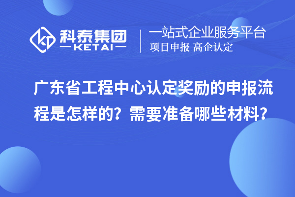 廣東省工程中心認定獎勵的申報流程是怎樣的？需要準備哪些材料？