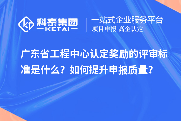 廣東省工程中心認定獎勵的評審標準是什么？如何提升申報質(zhì)量？