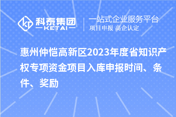 惠州仲愷高新區(qū)2023年度省知識(shí)產(chǎn)權(quán)專項(xiàng)資金項(xiàng)目入庫申報(bào)時(shí)間、條件、獎(jiǎng)勵(lì)