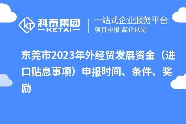 東莞市2023年外經(jīng)貿(mào)發(fā)展資金（進(jìn)口貼息事項(xiàng)）申報(bào)時(shí)間、條件、獎(jiǎng)勵(lì)