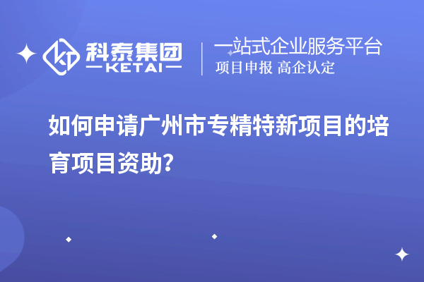 如何申請<a href=http://m.gif521.com/guangzhou/ target=_blank class=infotextkey>廣州市專精特新</a>項目的培育項目資助？