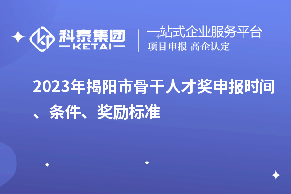 2023年揭陽市骨干人才獎申報時間、條件、獎勵標準