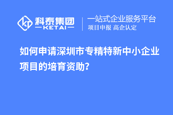 如何申請<a href=http://m.gif521.com/shenzhen/ target=_blank class=infotextkey>深圳市專精特新</a>中小企業(yè)項(xiàng)目的培育資助？