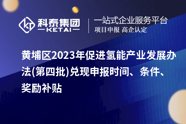 黃埔區(qū)2023年促進氫能產業(yè)發(fā)展辦法(第四批)兌現(xiàn)申報時間、條件、獎勵補貼