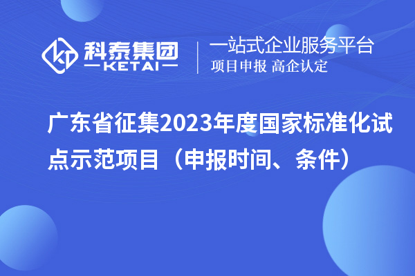 廣東省征集2023年度國家標(biāo)準(zhǔn)化試點(diǎn)示范項(xiàng)目（申報(bào)時(shí)間、條件）