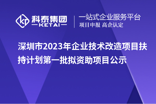 深圳市2023年企業(yè)技術改造項目扶持計劃第一批擬資助項目公示