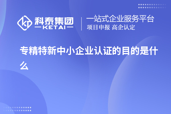 專精特新中小企業(yè)認證的目的是什么