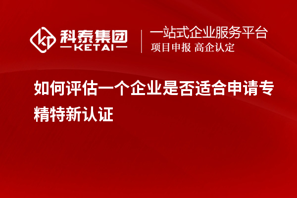 如何評估一個(gè)企業(yè)是否適合申請專精特新認(rèn)證