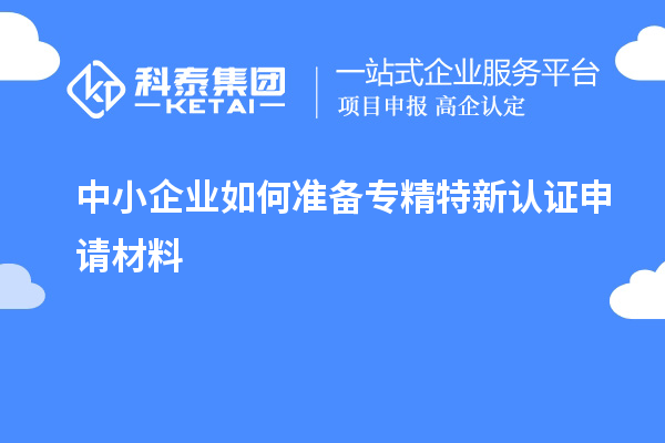 中小企業(yè)如何準(zhǔn)備專精特新認(rèn)證申請(qǐng)材料