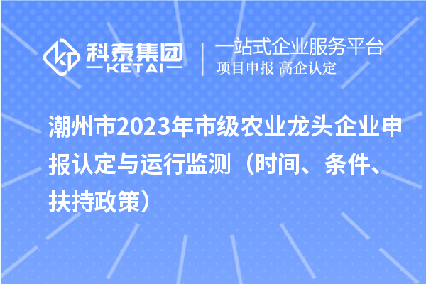 潮州市2023年市級(jí)農(nóng)業(yè)龍頭企業(yè)申報(bào)認(rèn)定與運(yùn)行監(jiān)測（時(shí)間、條件、扶持政策）