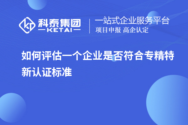 如何評估一個企業(yè)是否符合專精特新認證標準