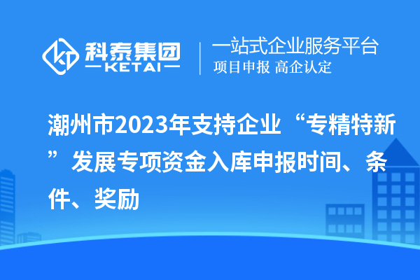 潮州市2023年支持企業(yè)“專精特新”發(fā)展專項(xiàng)資金入庫申報(bào)時(shí)間、條件、獎(jiǎng)勵(lì)