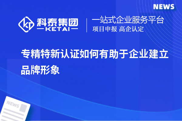 專精特新認(rèn)證如何有助于企業(yè)建立品牌形象