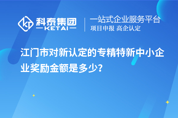 江門(mén)市對(duì)新認(rèn)定的專精特新中小企業(yè)獎(jiǎng)勵(lì)金額是多少？