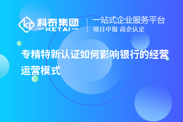 專精特新認(rèn)證如何影響銀行的經(jīng)營(yíng)運(yùn)營(yíng)模式