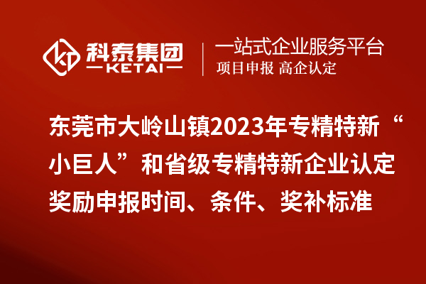 東莞市大嶺山鎮(zhèn)2023年專精特新“小巨人”和省級專精特新企業(yè)認定獎勵申報時間、條件、獎補標準