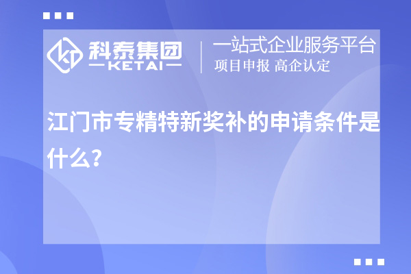 江門市專精特新獎(jiǎng)補(bǔ)的申請(qǐng)條件是什么？