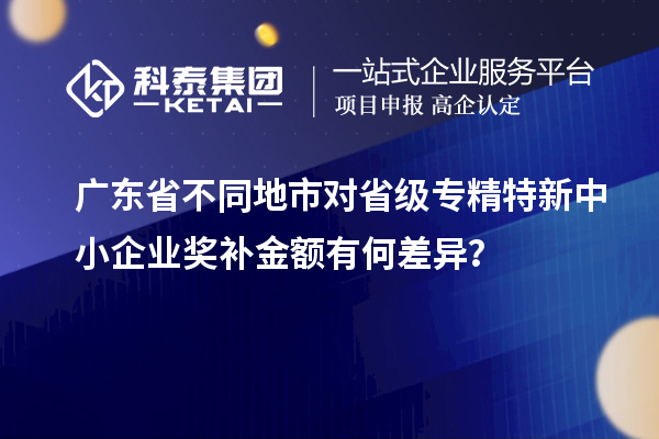 廣東省不同地市對省級專精特新中小企業(yè)獎補金額有何差異？