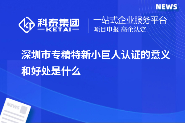 深圳市專精特新小巨人認(rèn)證的意義和好處是什么