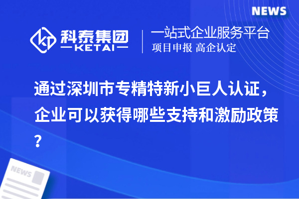 通過深圳市專精特新小巨人認(rèn)證，企業(yè)可以獲得哪些支持和激勵政策？