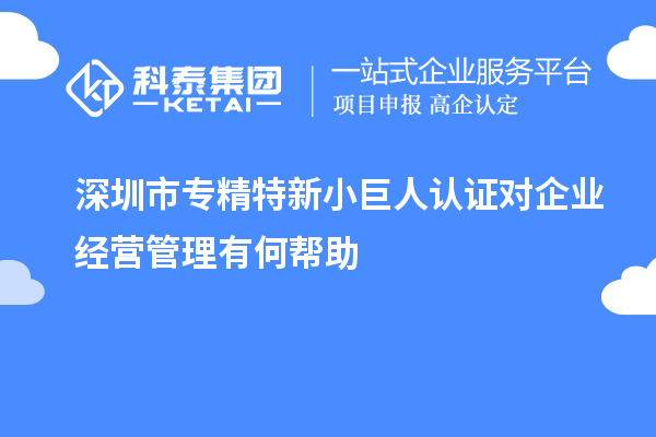 深圳市專精特新小巨人認(rèn)證對企業(yè)經(jīng)營管理有何幫助