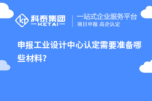 申報工業(yè)設計中心認定需要準備哪些材料？