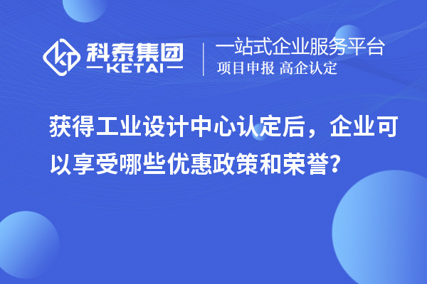 獲得工業(yè)設(shè)計(jì)中心認(rèn)定后，企業(yè)可以享受哪些優(yōu)惠政策和榮譽(yù)？