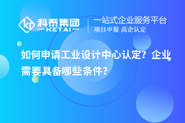 如何申請工業(yè)設計中心認定？企業(yè)需要具備哪些條件？