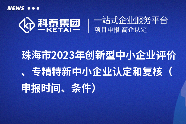 珠海市2023年創(chuàng)新型中小企業(yè)評(píng)價(jià)、專精特新中小企業(yè)認(rèn)定和復(fù)核（申報(bào)時(shí)間、條件）