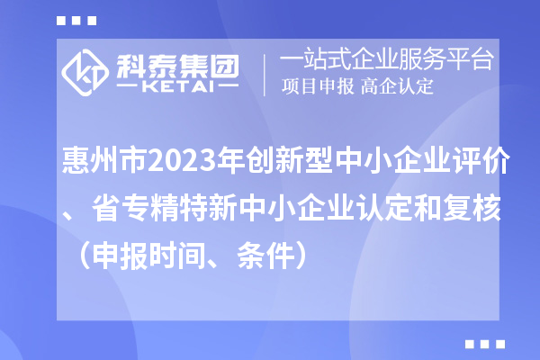 惠州市2023年創(chuàng)新型中小企業(yè)評(píng)價(jià)、省專精特新中小企業(yè)認(rèn)定和復(fù)核（申報(bào)時(shí)間、條件）