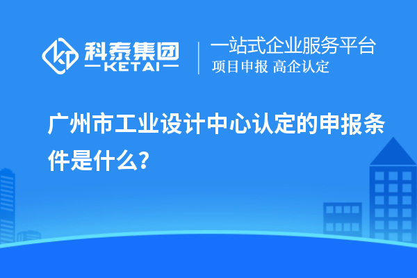 廣州市工業(yè)設計中心認定的申報條件是什么？