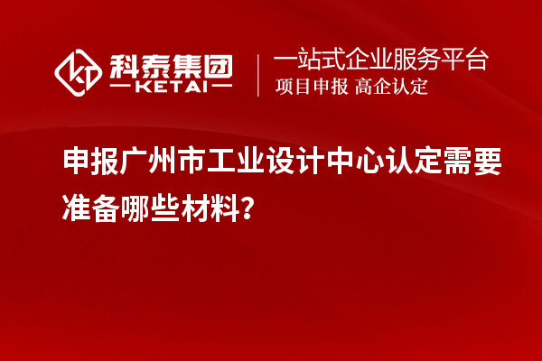 申報廣州市工業(yè)設計中心認定需要準備哪些材料？