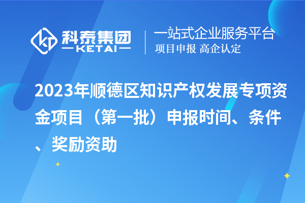 2023年順德區(qū)知識(shí)產(chǎn)權(quán)發(fā)展專項(xiàng)資金項(xiàng)目（第一批）申報(bào)時(shí)間、條件、獎(jiǎng)勵(lì)資助