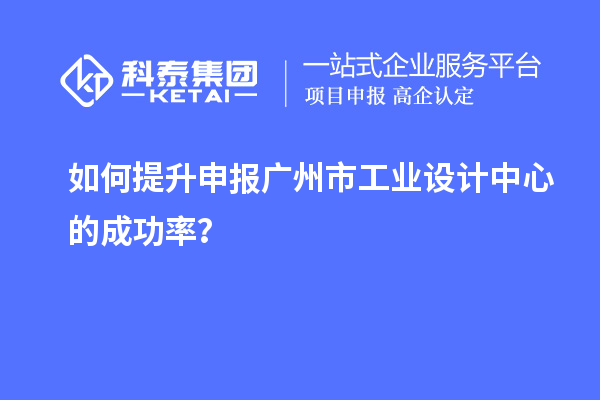 如何提升申報廣州市工業(yè)設計中心的成功率？