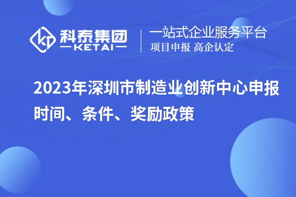 2023年深圳市制造業(yè)創(chuàng)新中心申報時間、條件、獎勵政策