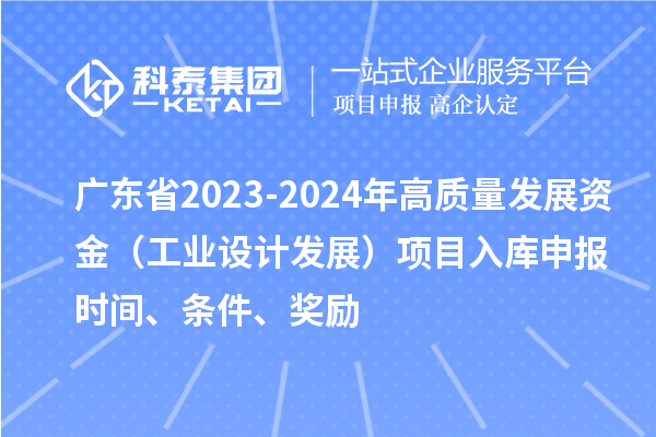 廣東省2023-2024年高質(zhì)量發(fā)展資金（工業(yè)設(shè)計(jì)發(fā)展）項(xiàng)目入庫(kù)申報(bào)時(shí)間、條件、獎(jiǎng)勵(lì)