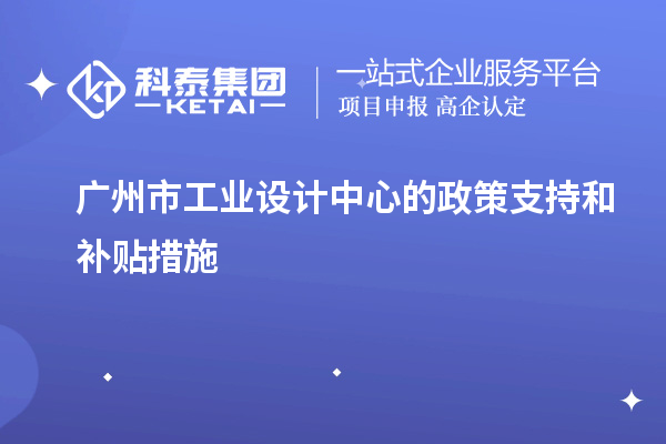 廣州市工業(yè)設計中心的政策支持和補貼措施